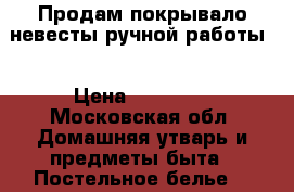 Продам покрывало невесты ручной работы  › Цена ­ 10 000 - Московская обл. Домашняя утварь и предметы быта » Постельное белье   